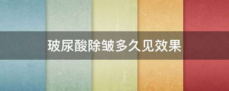 玻尿酸除皱多久见效果（玻尿酸除皱多久有效果）