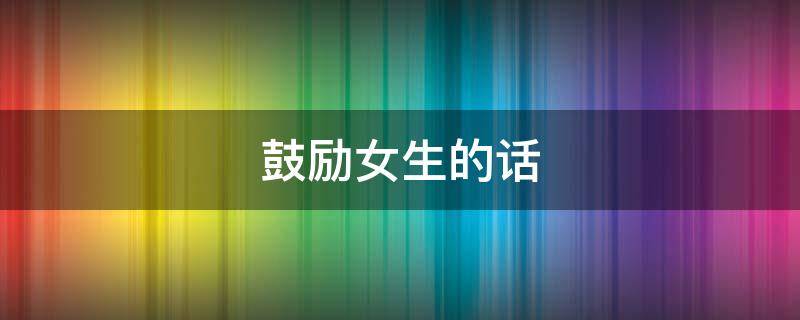 鼓励女生的话 鼓励女生的话暖心幽默