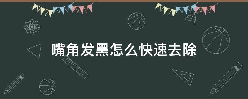 嘴角发黑怎么快速去除（嘴角发黑怎么去除小妙招）