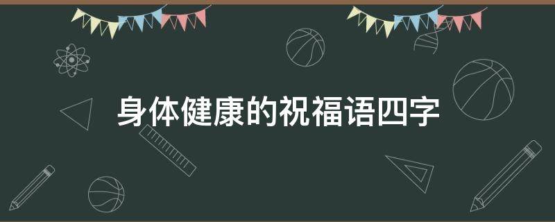 身体健康的祝福语四字 身体健康的祝福语四字古文