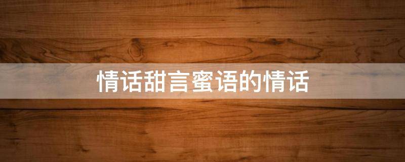 情话甜言蜜语的情话（情话甜言蜜语的情话短句）