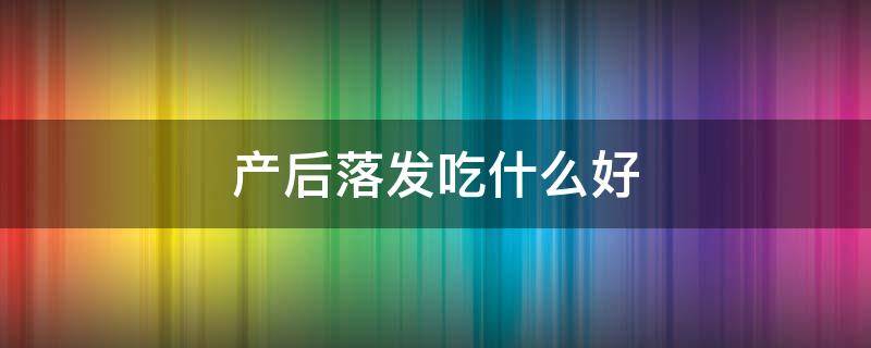 产后落发吃什么好（产后掉发厉害吃什么好得快）