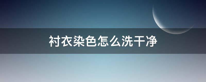 衬衣染色怎么洗干净（衬衣染色怎么洗干净呢）
