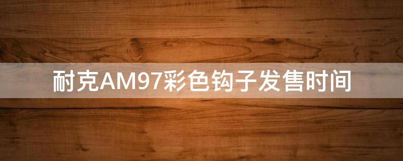 耐克AM97彩色钩子发售时间