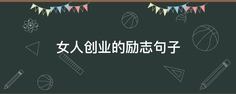 女人创业的励志句子（赞美女人创业的励志句子）