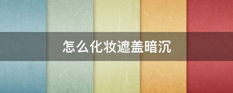 怎么化妆遮盖暗沉（怎么化妆不暗沉）