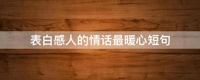 表白感人的情话最暖心短句（表白感人的情话短句子）