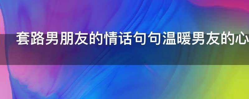套路男朋友的情话句句温暖男友的心（套路男朋友的情话段子）