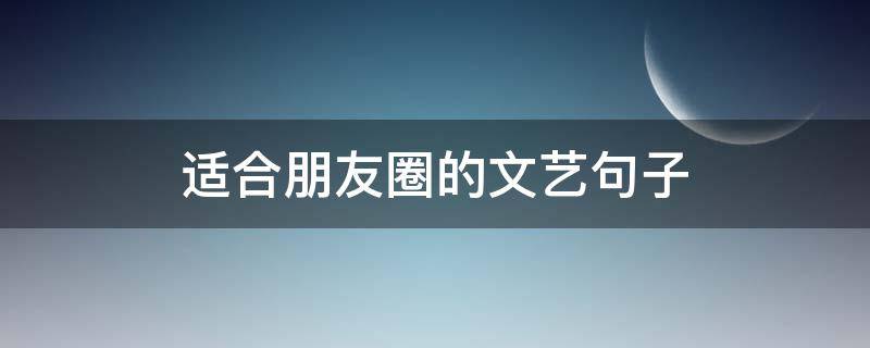 适合朋友圈的文艺句子 适合朋友圈的文艺句子简短