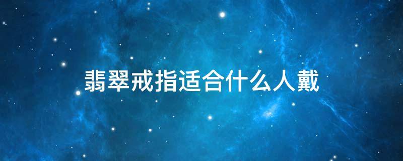 翡翠戒指适合什么人戴 翡翠戒指戴哪个手指招财