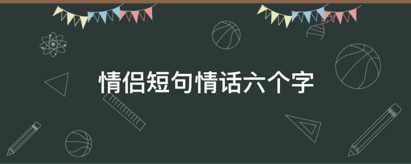 情侣短句情话六个字 情侣短句情话六个字一对