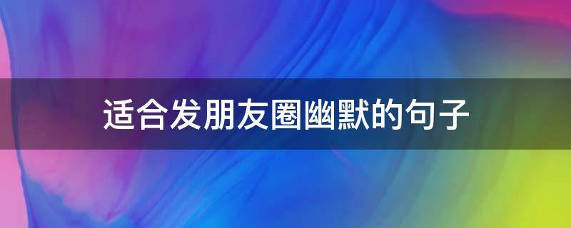 适合发朋友圈幽默的句子 适合发朋友圈幽默的句子短句