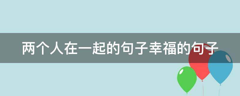 两个人在一起的句子幸福的句子 一句简单晒幸福的句子