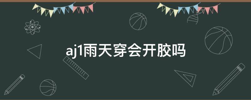 aj1雨天穿会开胶吗（aj1雨天穿会开胶吗知乎）
