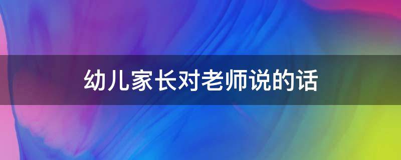 幼儿家长对老师说的话（幼儿园家长对老师说的话怎么写简短）