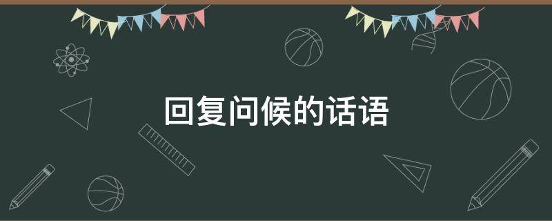 回复问候的话语（回复问候的话语怎么说）
