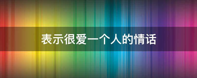 表示很爱一个人的情话（能让对方感动的话）