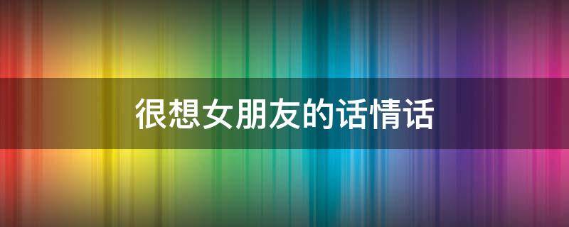 很想女朋友的话情话 很想女朋友的句子说说