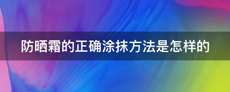 防晒霜的正确涂抹方法是怎样的（防晒霜的正确涂抹方法是怎样的呢）