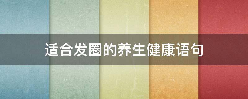 适合发圈的养生健康语句（适合发朋友圈健康养生句子）