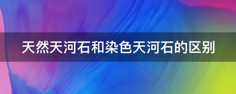 天然天河石和染色天河石的区别 怎么鉴别染色天河石