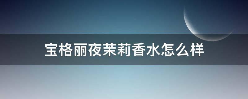 宝格丽夜茉莉香水怎么样（宝格丽夜茉莉香水留香持久吗）