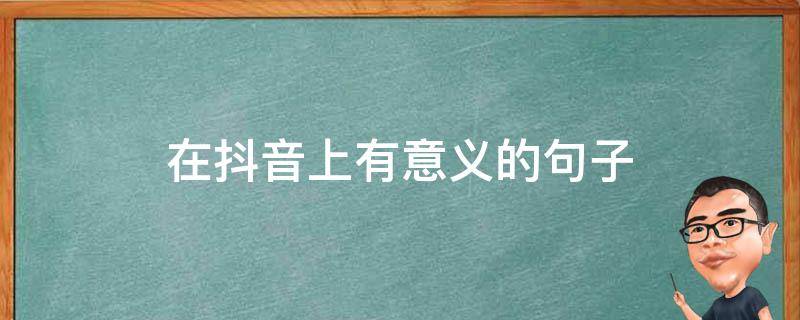 在抖音上有意义的句子（在抖音上有意义的句子怎么说）