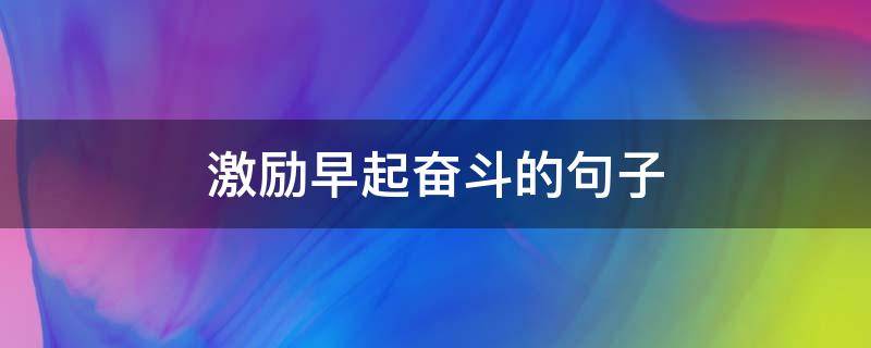 激励早起奋斗的句子（早起激励人心的句子）