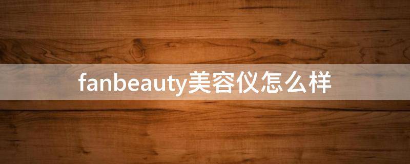 fanbeauty美容仪怎么样（fanbeautyup美容仪）