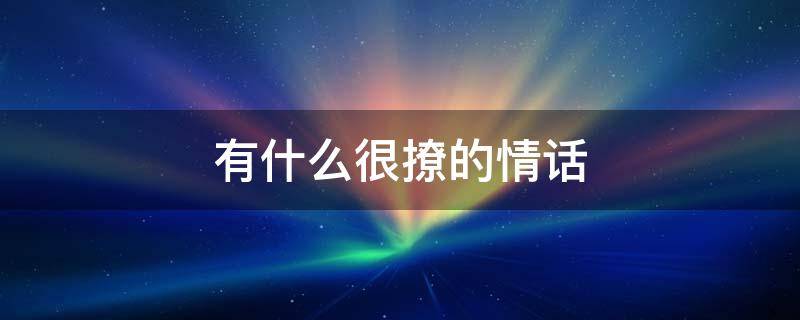 有什么很撩的情话 有什么很撩的情话套路