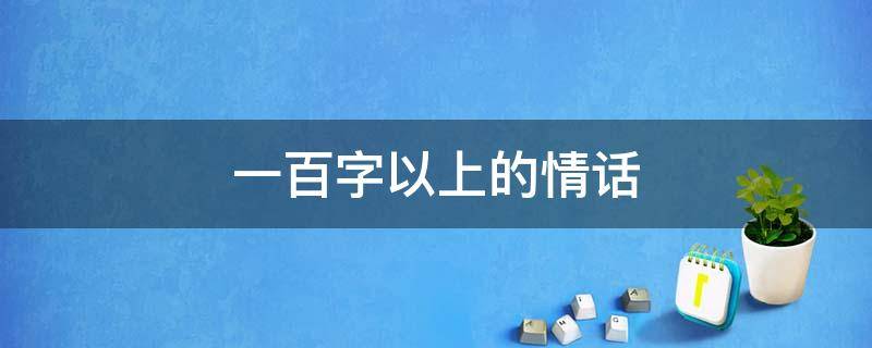一百字以上的情话（一百个字情话）