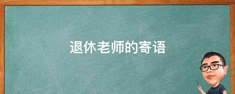 退休老师的寄语 退休老师的寄语简短精辟