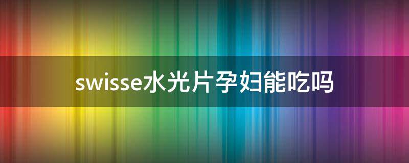 swisse水光片孕妇能吃吗（水光片swisse有副作用吗）