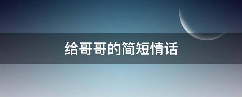 给哥哥的简短情话 给哥哥的简短情话英文