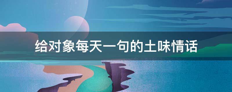 给对象每天一句的土味情话