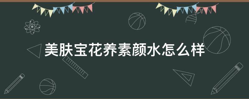 美肤宝花养素颜水怎么样（美肤宝花养素颜水怎么样好用吗）
