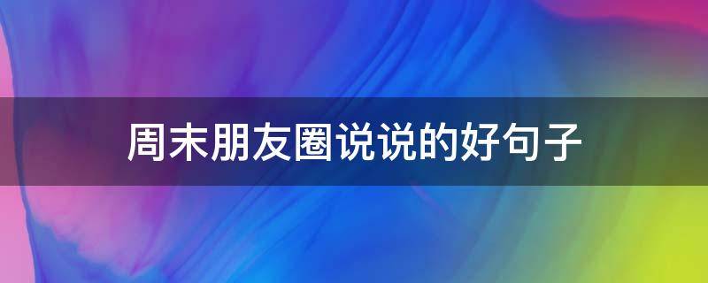 周末朋友圈说说的好句子（周末朋友圈说说的好句子大全）