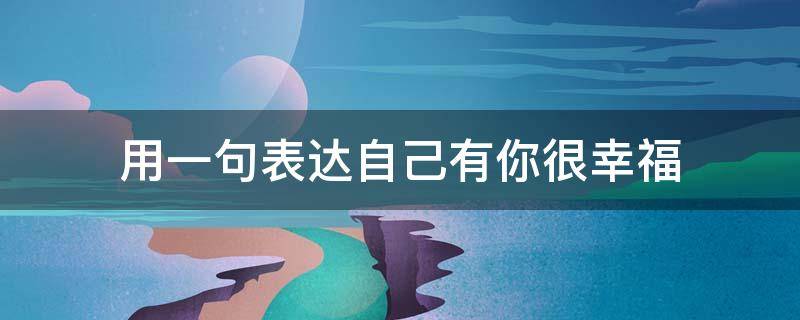 用一句表达自己有你很幸福 用一句表达自己有你很幸福的诗句