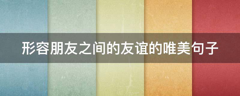 形容朋友之间的友谊的唯美句子 形容朋友之间的友谊的唯美句子五字