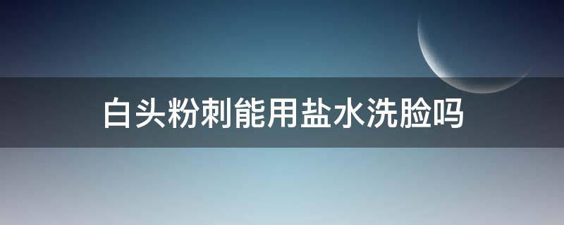 白头粉刺能用盐水洗脸吗（白头粉刺能用盐水洗脸吗图片）