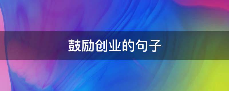 鼓励创业的句子（鼓励创业的句子有哪些）