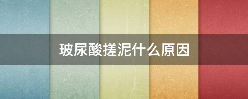 玻尿酸搓泥什么原因（玻尿酸搓泥是怎么回事）