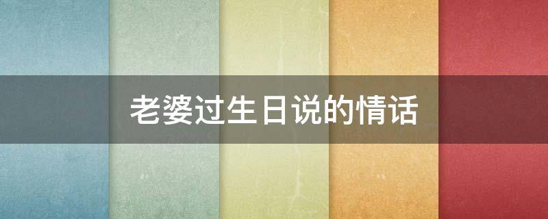 老婆过生日说的情话 老婆过生日说的情话有哪些