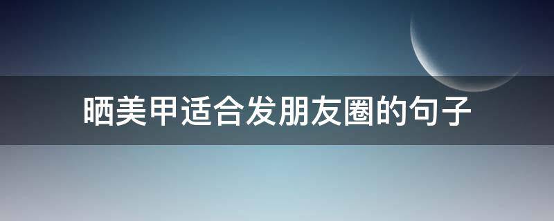 晒美甲适合发朋友圈的句子（晒美甲适合发朋友圈的句子小红书）
