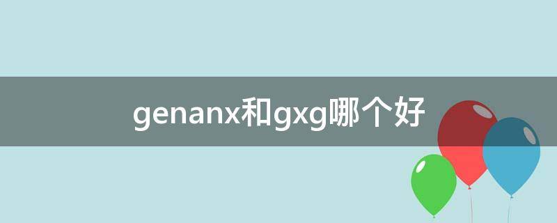 genanx和gxg哪个好 gxg跟gxg有什么区别