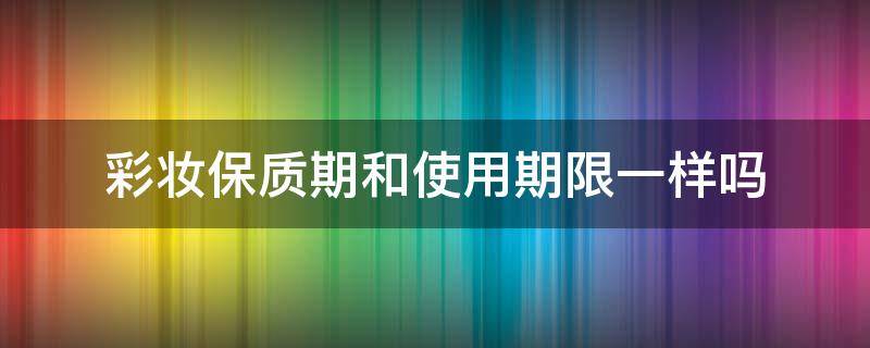 彩妆保质期和使用期限一样吗（彩妆保质期限一般多久）