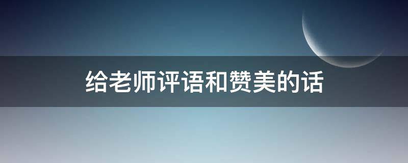 给老师评语和赞美的话（给老师评语和赞美的话怎么说）