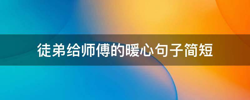 徒弟给师傅的暖心句子简短（徒弟给师傅的暖心的短句）