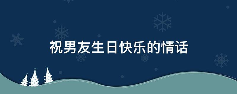 祝男友生日快乐的情话