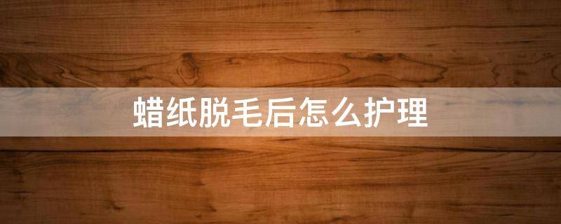 蜡纸脱毛后怎么护理 蜡纸脱毛后怎么护理皮肤
